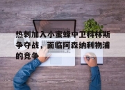 乐动体育平台-热刺加入小蜜蜂中卫科林斯争夺战，面临阿森纳利物浦的竞争的简单介绍