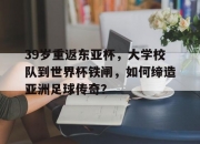 乐动体育官方入口-39岁重返东亚杯，大学校队到世界杯铁闸，如何缔造亚洲足球传奇？的简单介绍