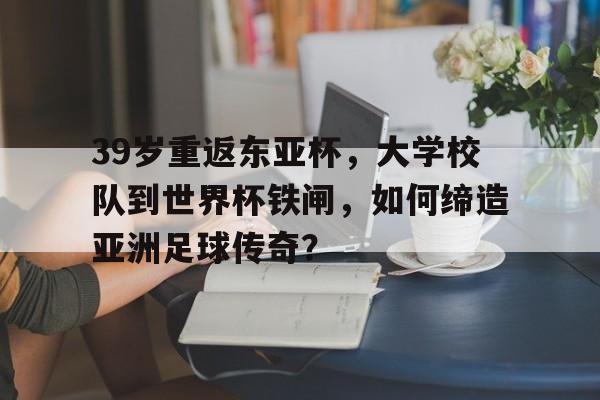 39岁重返东亚杯，大学校队到世界杯铁闸，如何缔造亚洲足球传奇？的简单介绍